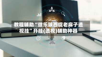 教程辅助“微乐陕西捉老麻子透视挂	”开挂(透视)辅助神器-第2张图片