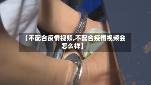 【不配合疫情视频,不配合疫情视频会怎么样】