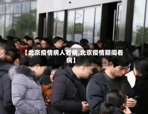 【北京疫情病人看病,北京疫情期间看病】