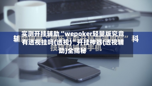 实测开挂辅助“wepoker轻量版究竟有透视挂吗(透视)”开挂神器{透视辅助}全揭秘-第2张图片