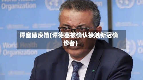 谭塞德疫情(谭德塞被确认接触新冠确诊者)-第3张图片