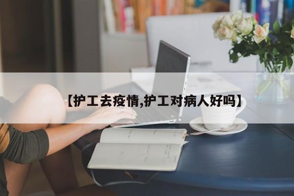 【护工去疫情,护工对病人好吗】