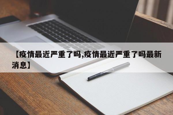 【疫情最近严重了吗,疫情最近严重了吗最新消息】