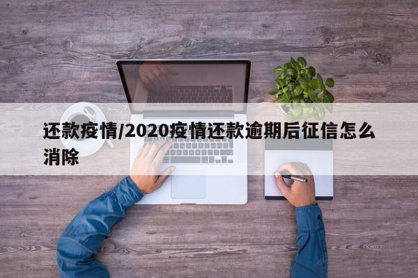 还款疫情/2020疫情还款逾期后征信怎么消除