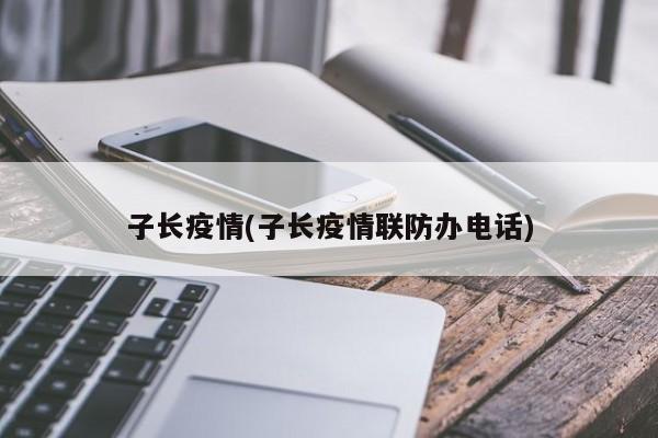 子长疫情(子长疫情联防办电话)