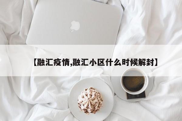 【融汇疫情,融汇小区什么时候解封】
