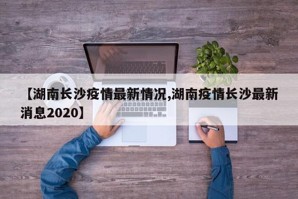 【湖南长沙疫情最新情况,湖南疫情长沙最新消息2020】