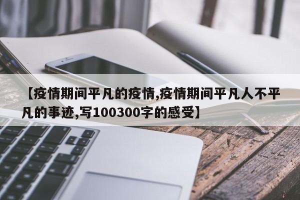 【疫情期间平凡的疫情,疫情期间平凡人不平凡的事迹,写100300字的感受】