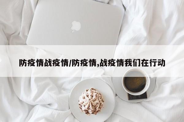 防疫情战疫情/防疫情,战疫情我们在行动