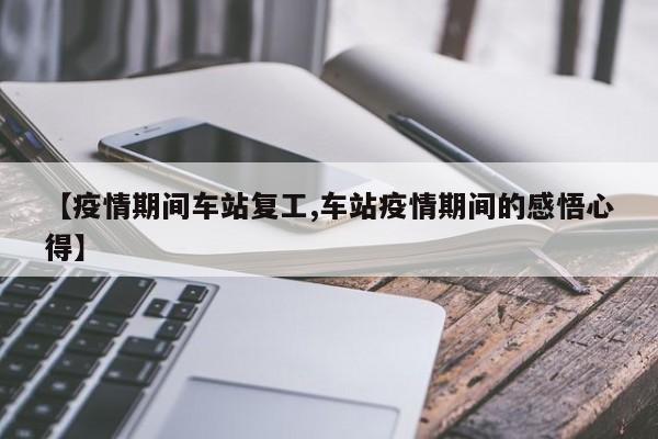【疫情期间车站复工,车站疫情期间的感悟心得】