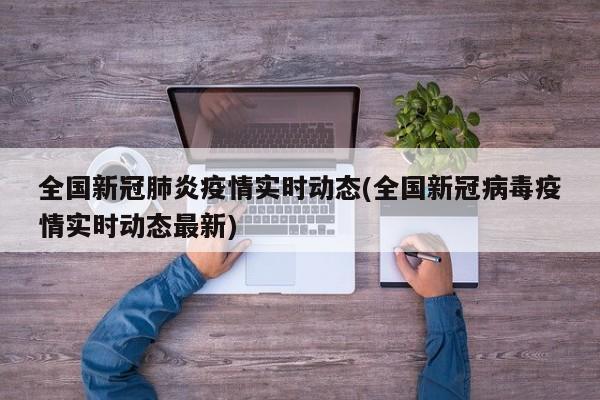 全国新冠肺炎疫情实时动态(全国新冠病毒疫情实时动态最新)