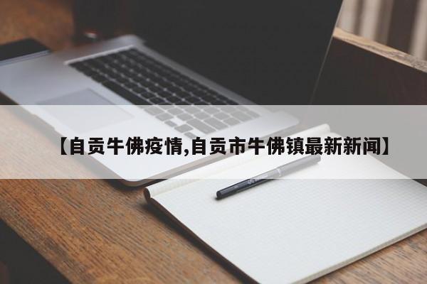 【自贡牛佛疫情,自贡市牛佛镇最新新闻】