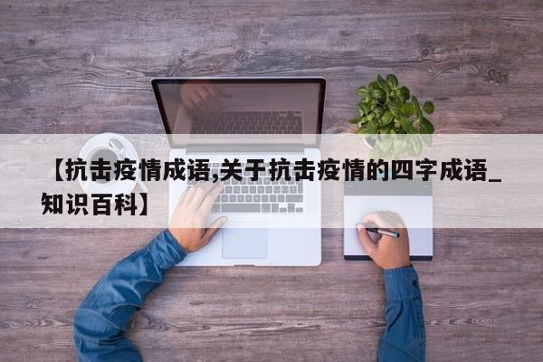 【抗击疫情成语,关于抗击疫情的四字成语_知识百科】