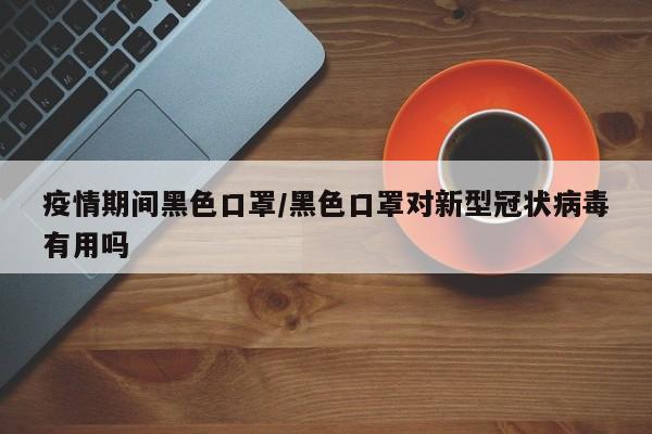 疫情期间黑色口罩/黑色口罩对新型冠状病毒有用吗