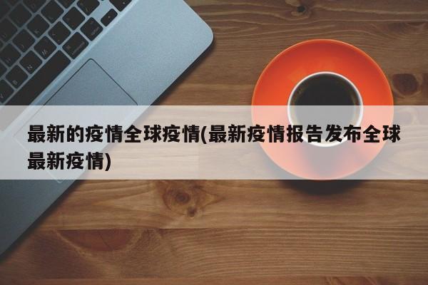 最新的疫情全球疫情(最新疫情报告发布全球最新疫情)