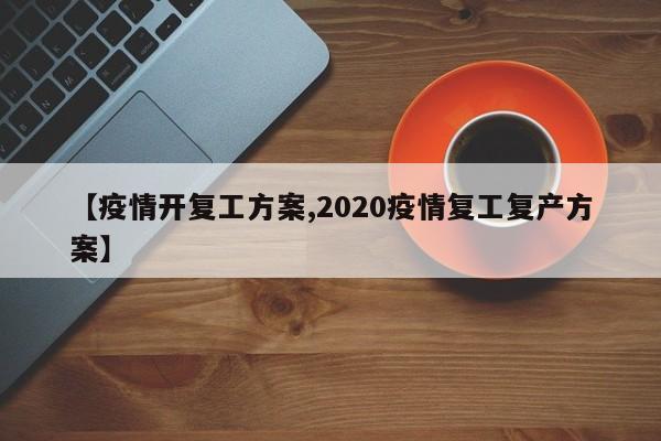 【疫情开复工方案,2020疫情复工复产方案】