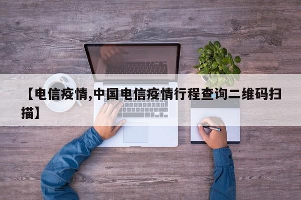 【电信疫情,中国电信疫情行程查询二维码扫描】