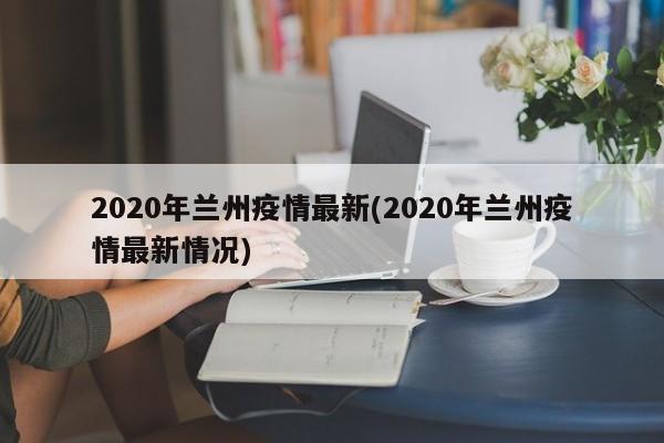 2020年兰州疫情最新(2020年兰州疫情最新情况)