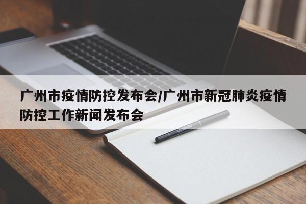 广州市疫情防控发布会/广州市新冠肺炎疫情防控工作新闻发布会