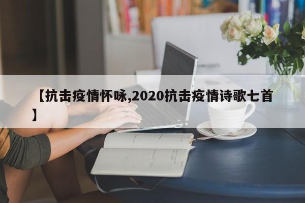 【抗击疫情怀咏,2020抗击疫情诗歌七首】