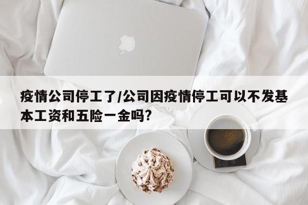 疫情公司停工了/公司因疫情停工可以不发基本工资和五险一金吗?