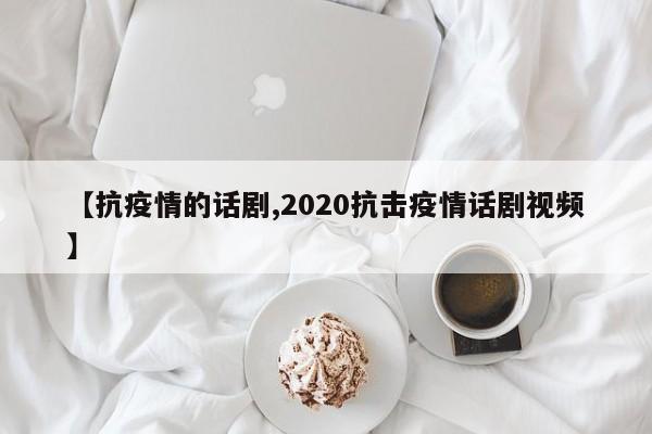 【抗疫情的话剧,2020抗击疫情话剧视频】
