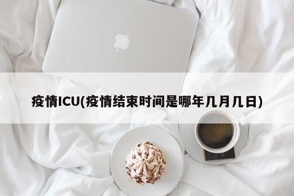 疫情ICU(疫情结束时间是哪年几月几日)