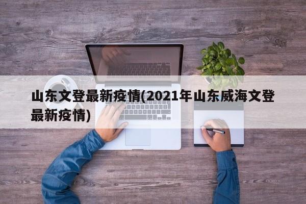 山东文登最新疫情(2021年山东威海文登最新疫情)