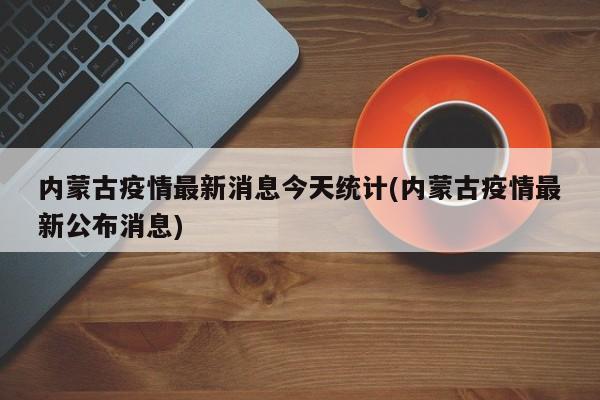 内蒙古疫情最新消息今天统计(内蒙古疫情最新公布消息)