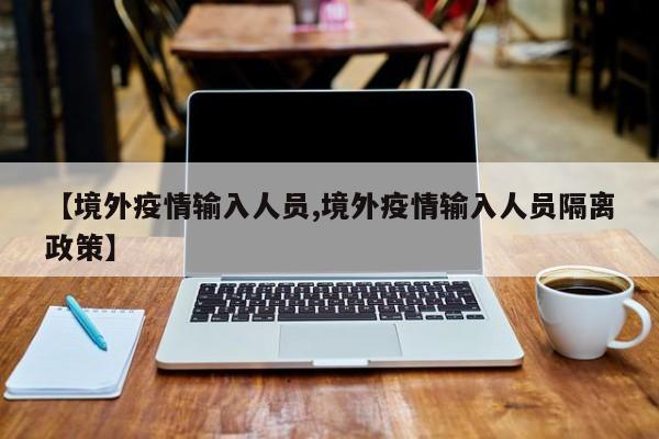 【境外疫情输入人员,境外疫情输入人员隔离政策】