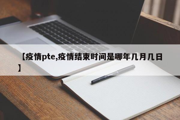 【疫情pte,疫情结束时间是哪年几月几日】