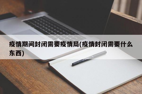疫情期间封闭需要疫情局(疫情封闭需要什么东西)