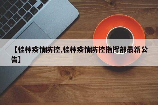 【桂林疫情防控,桂林疫情防控指挥部最新公告】