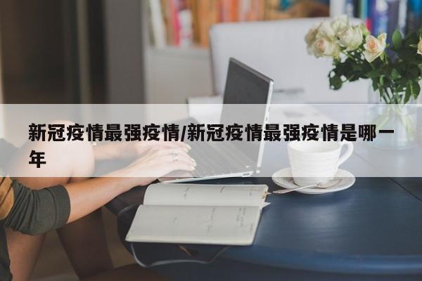 新冠疫情最强疫情/新冠疫情最强疫情是哪一年