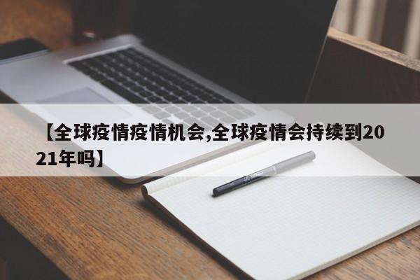 【全球疫情疫情机会,全球疫情会持续到2021年吗】