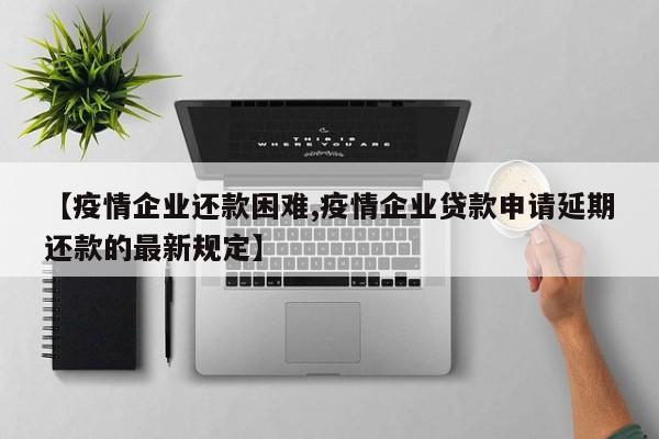 【疫情企业还款困难,疫情企业贷款申请延期还款的最新规定】