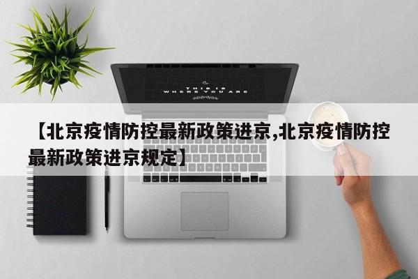 【北京疫情防控最新政策进京,北京疫情防控最新政策进京规定】