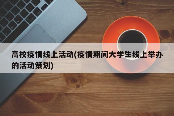 高校疫情线上活动(疫情期间大学生线上举办的活动策划)