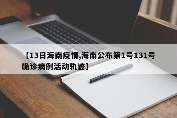 【13日海南疫情,海南公布第1号131号确诊病例活动轨迹】