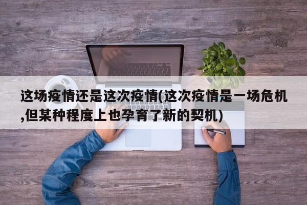 这场疫情还是这次疫情(这次疫情是一场危机,但某种程度上也孕育了新的契机)