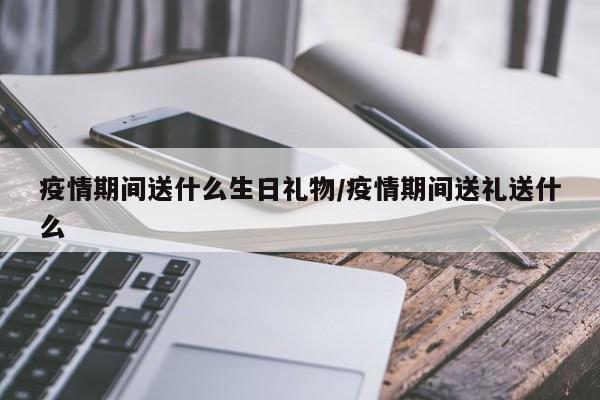 疫情期间送什么生日礼物/疫情期间送礼送什么