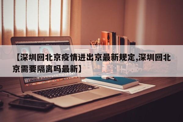 【深圳回北京疫情进出京最新规定,深圳回北京需要隔离吗最新】