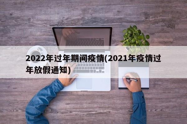 2022年过年期间疫情(2021年疫情过年放假通知)
