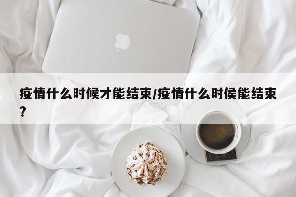 疫情什么时候才能结束/疫情什么时侯能结束?