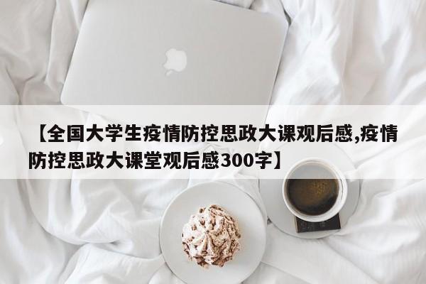 【全国大学生疫情防控思政大课观后感,疫情防控思政大课堂观后感300字】
