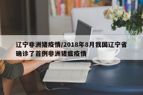辽宁非洲猪疫情/2018年8月我国辽宁省确诊了首例非洲猪瘟疫情