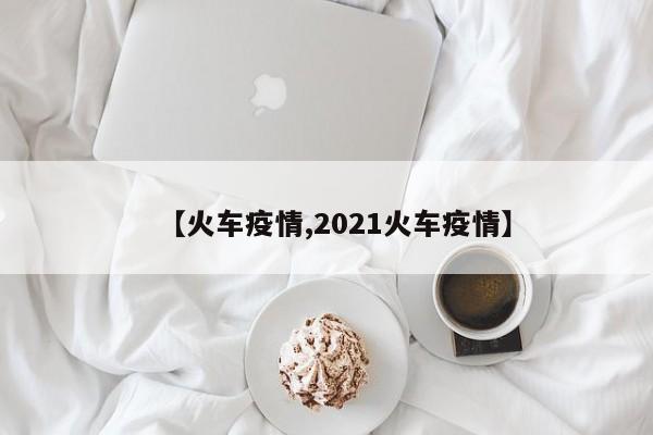 【火车疫情,2021火车疫情】