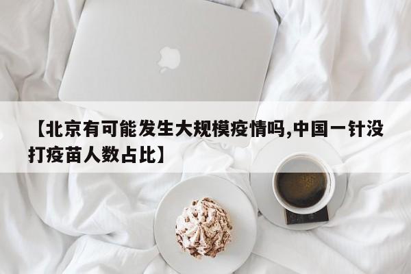 【北京有可能发生大规模疫情吗,中国一针没打疫苗人数占比】