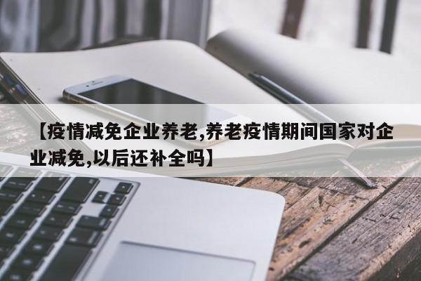 【疫情减免企业养老,养老疫情期间国家对企业减免,以后还补全吗】