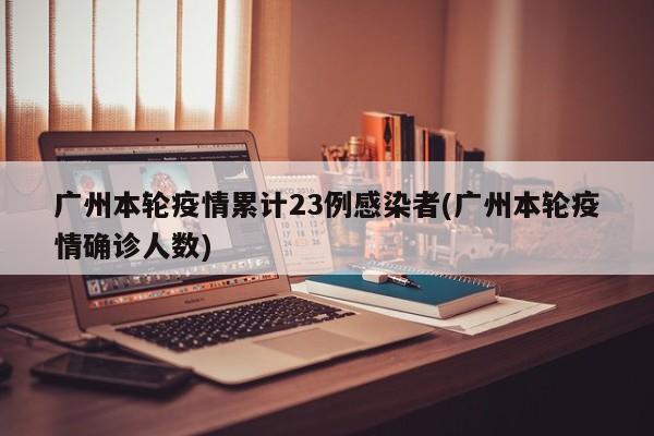 广州本轮疫情累计23例感染者(广州本轮疫情确诊人数)